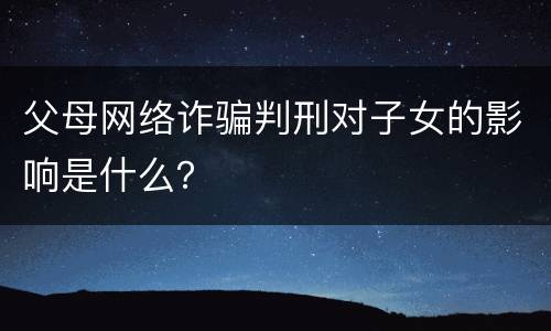 父母网络诈骗判刑对子女的影响是什么？