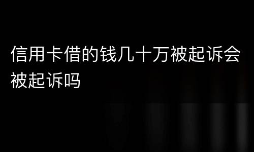 信用卡借的钱几十万被起诉会被起诉吗