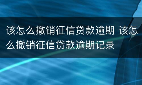 该怎么撤销征信贷款逾期 该怎么撤销征信贷款逾期记录