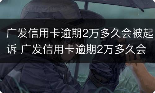 广发信用卡逾期2万多久会被起诉 广发信用卡逾期2万多久会被起诉成功