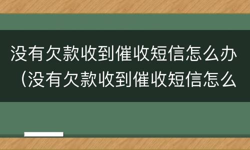 没有欠款收到催收短信怎么办（没有欠款收到催收短信怎么办呢）