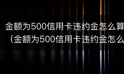 金额为500信用卡违约金怎么算（金额为500信用卡违约金怎么算的）