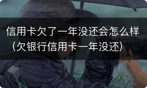 信用卡欠了一年没还会怎么样（欠银行信用卡一年没还）
