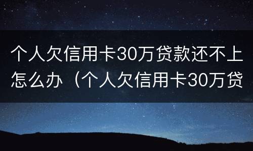 个人欠信用卡30万贷款还不上怎么办（个人欠信用卡30万贷款还不上怎么办呢）
