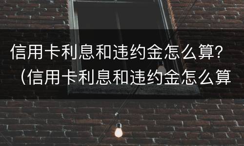 信用卡利息和违约金怎么算？（信用卡利息和违约金怎么算）