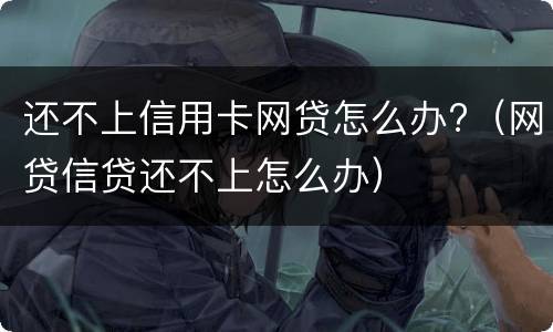 还不上信用卡网贷怎么办?（网贷信贷还不上怎么办）