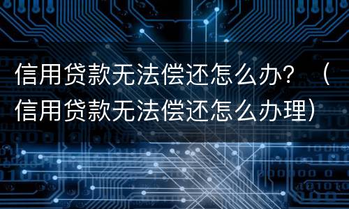 信用贷款无法偿还怎么办？（信用贷款无法偿还怎么办理）