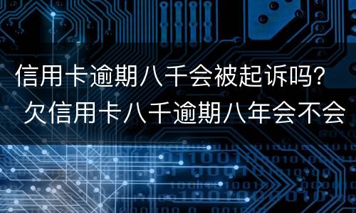 信用卡逾期八千会被起诉吗？ 欠信用卡八千逾期八年会不会被起诉