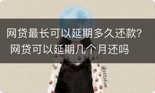 网贷最长可以延期多久还款？ 网贷可以延期几个月还吗