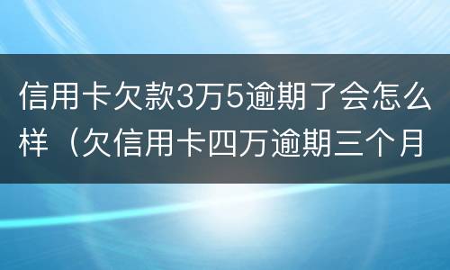 信用卡欠款3万5逾期了会怎么样（欠信用卡四万逾期三个月会怎么样）
