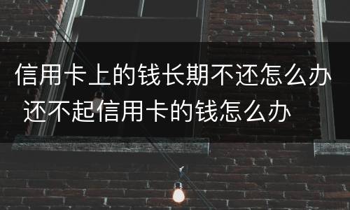 信用卡上的钱长期不还怎么办 还不起信用卡的钱怎么办