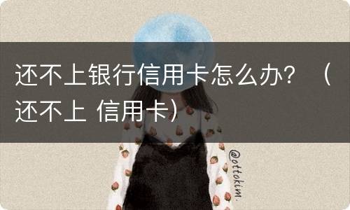 还不上银行信用卡怎么办？（还不上 信用卡）