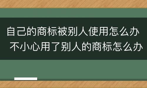 自己的商标被别人使用怎么办 不小心用了别人的商标怎么办