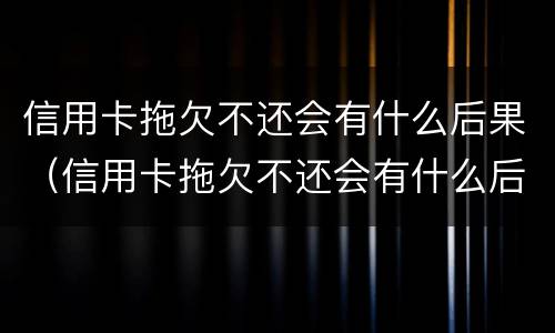 信用卡拖欠不还会有什么后果（信用卡拖欠不还会有什么后果嘛）