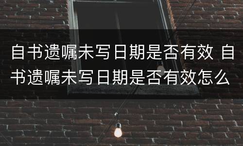自书遗嘱未写日期是否有效 自书遗嘱未写日期是否有效怎么查