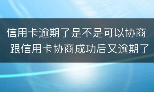 信用卡逾期了是不是可以协商 跟信用卡协商成功后又逾期了