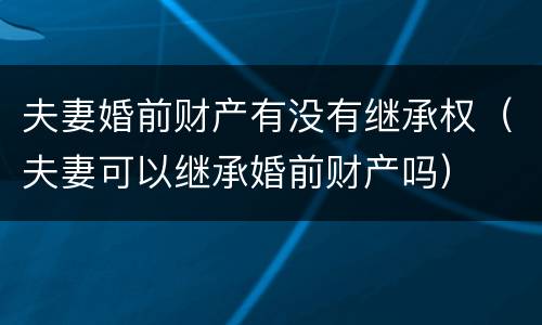 夫妻婚前财产有没有继承权（夫妻可以继承婚前财产吗）