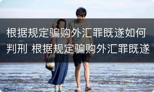 根据规定骗购外汇罪既遂如何判刑 根据规定骗购外汇罪既遂如何判刑
