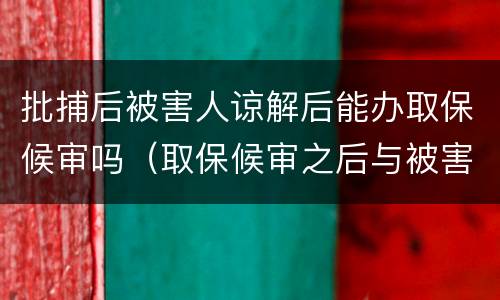 批捕后被害人谅解后能办取保候审吗（取保候审之后与被害人达成谅解）