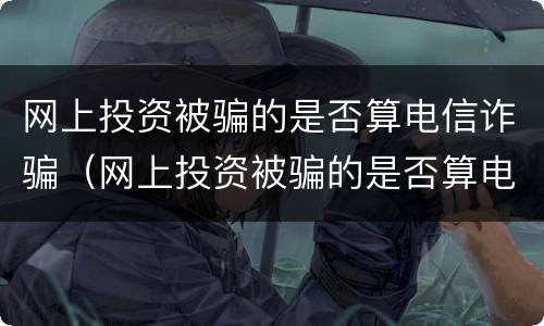 网上投资被骗的是否算电信诈骗（网上投资被骗的是否算电信诈骗罪）