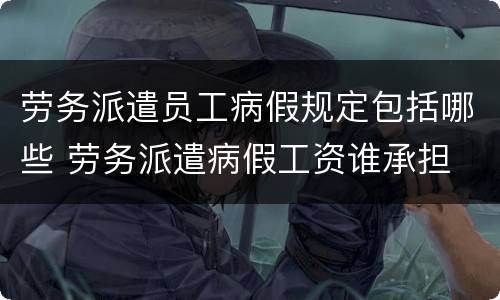 劳务派遣员工病假规定包括哪些 劳务派遣病假工资谁承担