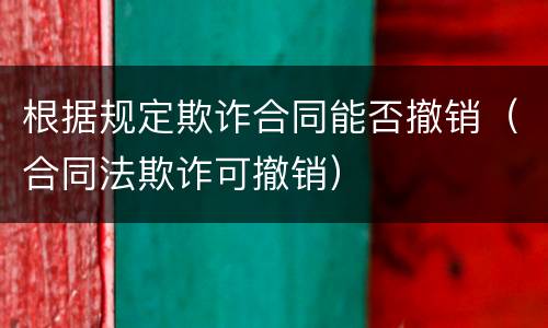 根据规定欺诈合同能否撤销（合同法欺诈可撤销）