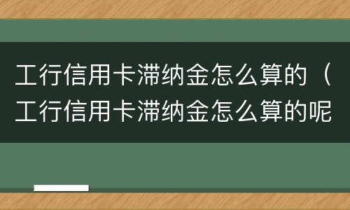 工行信用卡滞纳金怎么算的（工行信用卡滞纳金怎么算的呢）