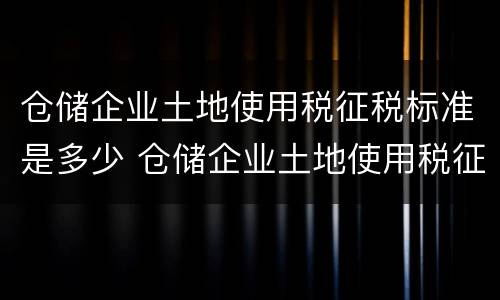 仓储企业土地使用税征税标准是多少 仓储企业土地使用税征税标准是多少钱