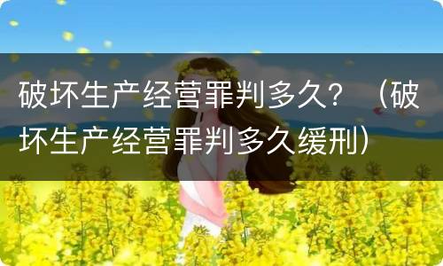 破坏生产经营罪判多久？（破坏生产经营罪判多久缓刑）