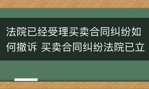 法院已经受理买卖合同纠纷如何撤诉 买卖合同纠纷法院已立案,怎么应诉