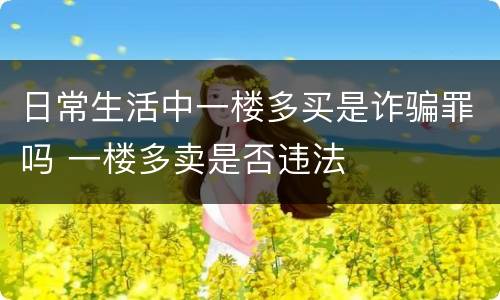 日常生活中一楼多买是诈骗罪吗 一楼多卖是否违法