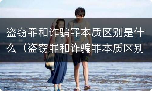 盗窃罪和诈骗罪本质区别是什么（盗窃罪和诈骗罪本质区别是什么呢）