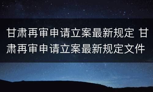 甘肃再审申请立案最新规定 甘肃再审申请立案最新规定文件