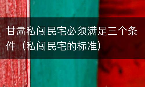 甘肃私闯民宅必须满足三个条件（私闯民宅的标准）