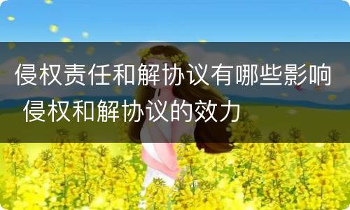 侵权责任和解协议有哪些影响 侵权和解协议的效力