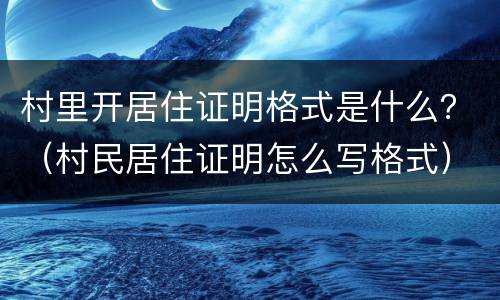 村里开居住证明格式是什么？（村民居住证明怎么写格式）