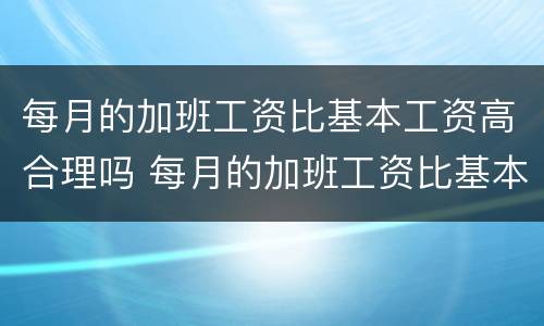 每月的加班工资比基本工资高合理吗 每月的加班工资比基本工资高合理吗