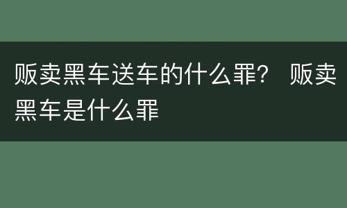贩卖黑车送车的什么罪？ 贩卖黑车是什么罪