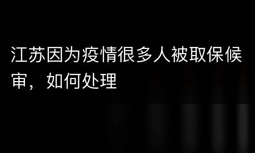 江苏因为疫情很多人被取保候审，如何处理