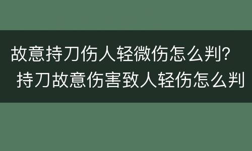 故意持刀伤人轻微伤怎么判？ 持刀故意伤害致人轻伤怎么判