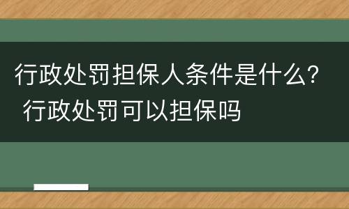 行政处罚担保人条件是什么？ 行政处罚可以担保吗