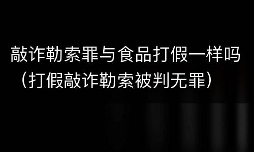 敲诈勒索罪与食品打假一样吗（打假敲诈勒索被判无罪）