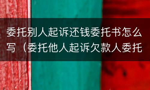 委托别人起诉还钱委托书怎么写（委托他人起诉欠款人委托书怎么写）