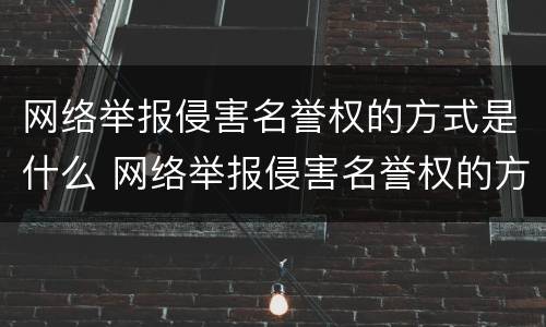 网络举报侵害名誉权的方式是什么 网络举报侵害名誉权的方式是什么