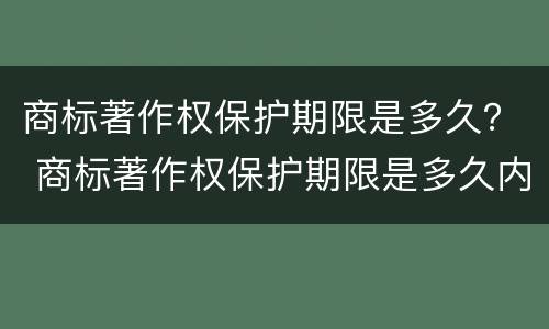 商标著作权保护期限是多久？ 商标著作权保护期限是多久内