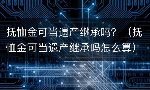 抚恤金可当遗产继承吗？（抚恤金可当遗产继承吗怎么算）