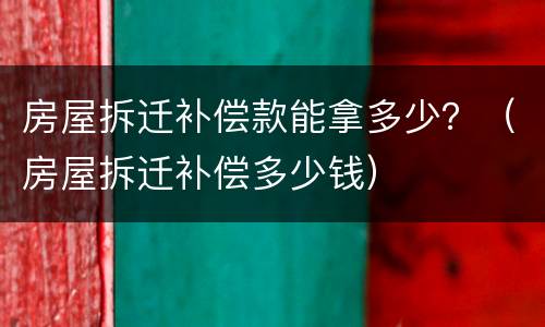 房屋拆迁补偿款能拿多少？（房屋拆迁补偿多少钱）