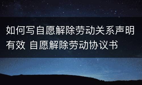 如何写自愿解除劳动关系声明有效 自愿解除劳动协议书