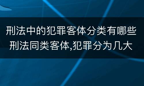 刑法中的犯罪客体分类有哪些 刑法同类客体,犯罪分为几大类