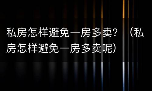 私房怎样避免一房多卖？（私房怎样避免一房多卖呢）